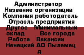 Администратор › Название организации ­ Компания-работодатель › Отрасль предприятия ­ Другое › Минимальный оклад ­ 1 - Все города Работа » Вакансии   . Ненецкий АО,Пылемец д.